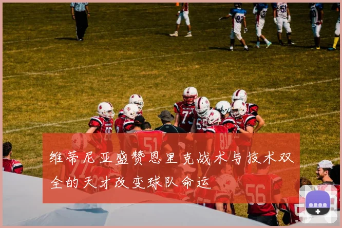 维蒂尼亚盛赞恩里克战术与技术双全的天才改变球队命运