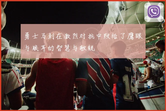勇士马刺在激烈对抗中败给了鹰眼与狼耳的智慧与敏锐