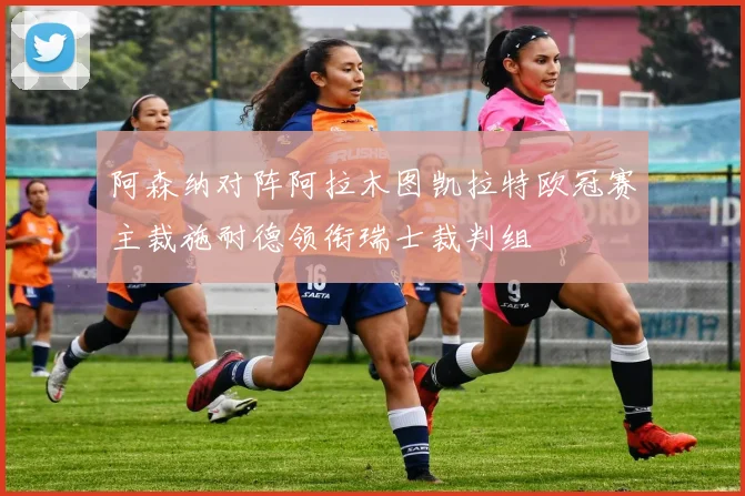 阿森纳对阵阿拉木图凯拉特欧冠赛主裁施耐德领衔瑞士裁判组