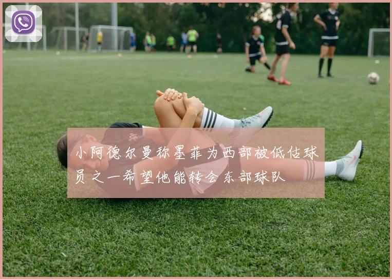 小阿德尔曼称墨菲为西部被低估球员之一希望他能转会东部球队