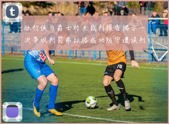 独行侠与爵士对决裁判报告揭示一次争议判罚弗拉格成功防守遭误判