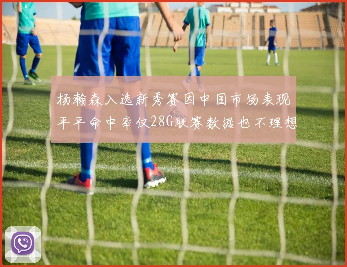杨瀚森入选新秀赛因中国市场表现平平命中率仅28G联赛数据也不理想