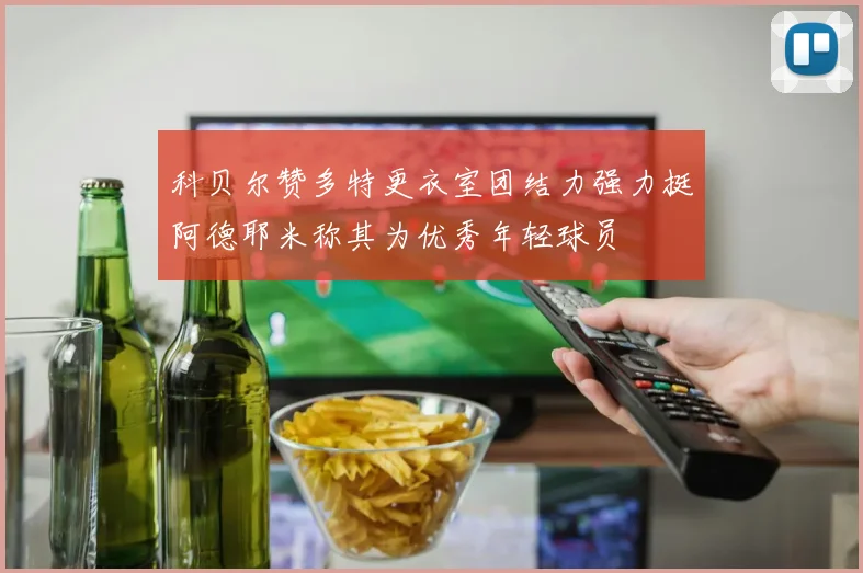 科贝尔赞多特更衣室团结力强力挺阿德耶米称其为优秀年轻球员
