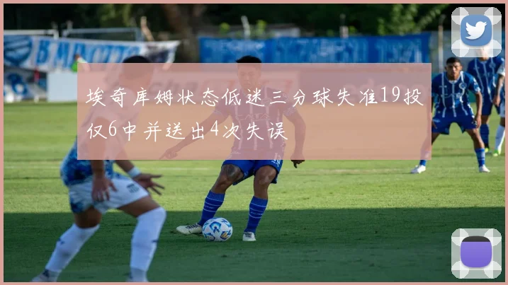 埃奇库姆状态低迷三分球失准19投仅6中并送出4次失误