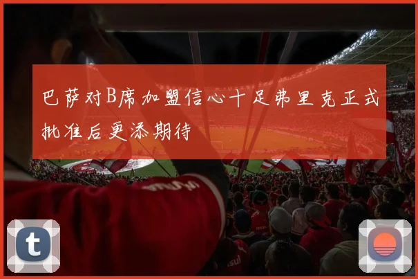 巴萨对B席加盟信心十足弗里克正式批准后更添期待