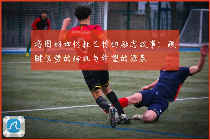 塔图姆回忆杜兰特的励志故事：跟腱伤势的转机与希望的源泉
