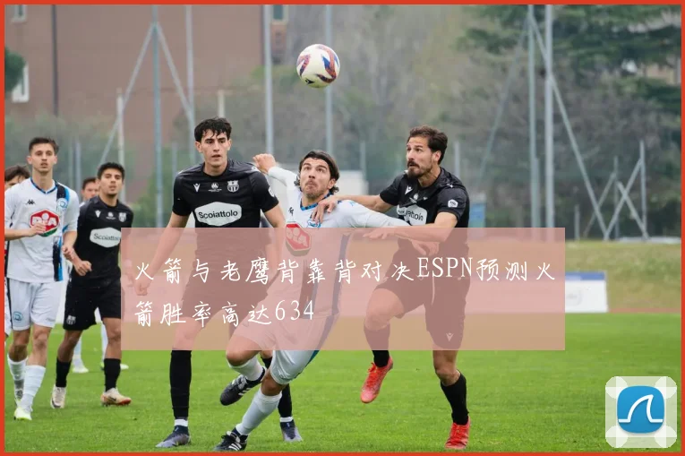 火箭与老鹰背靠背对决ESPN预测火箭胜率高达634